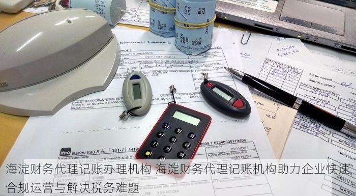 海淀财务代理记账办理机构 海淀财务代理记账机构助力企业快速合规运营与解决税务难题