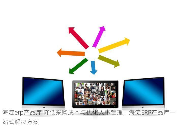 海淀erp产品库 降低采购成本与优化人事管理，海淀ERP产品库一站式解决方案