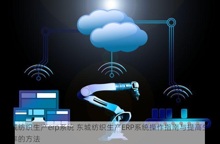 东城纺织生产erp系统 东城纺织生产ERP系统操作指南与提高生产效率的方法