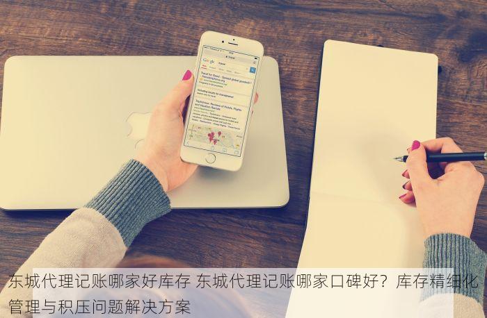 东城代理记账哪家好库存 东城代理记账哪家口碑好？库存精细化管理与积压问题解决方案
