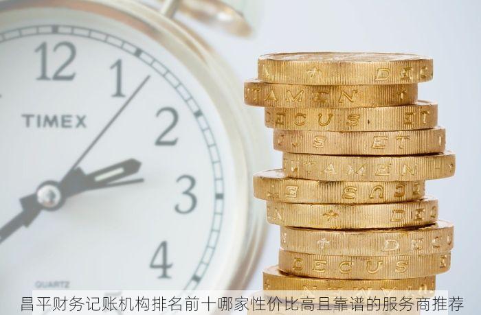 昌平财务记账机构排名前十哪家性价比高且靠谱的服务商推荐