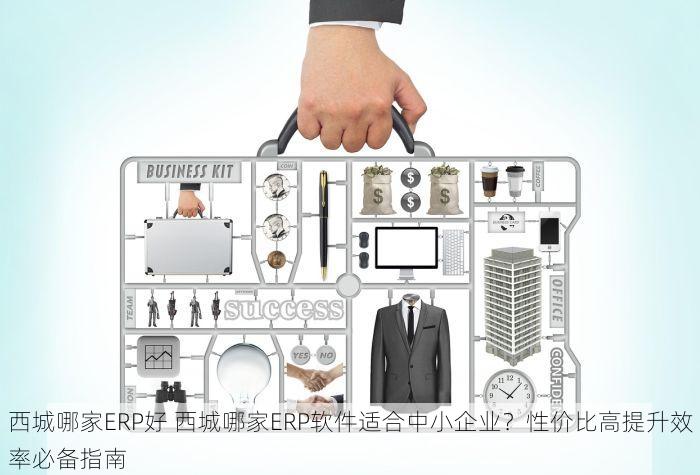 西城哪家ERP好 西城哪家ERP软件适合中小企业？性价比高提升效率必备指南
