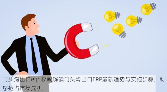 门头沟出口erp 权威解读门头沟出口ERP最新趋势与实施步骤，助您抢占市场先机