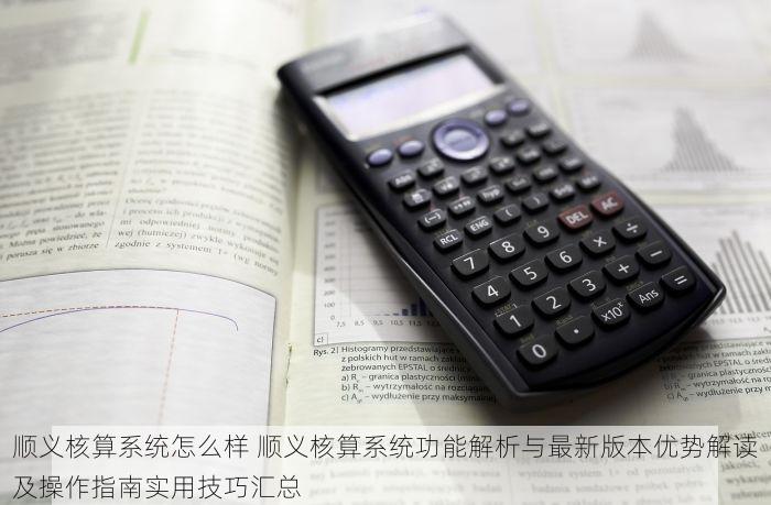 顺义核算系统怎么样 顺义核算系统功能解析与最新版本优势解读及操作指南实用技巧汇总