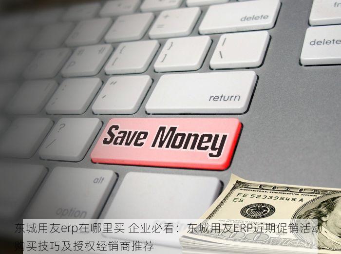 东城用友erp在哪里买 企业必看：东城用友ERP近期促销活动、购买技巧及授权经销商推荐