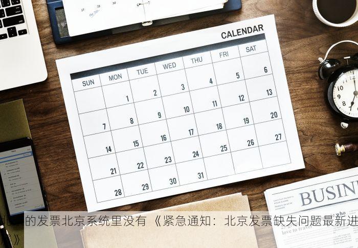 北京的发票北京系统里没有 《紧急通知：北京发票缺失问题最新进展》