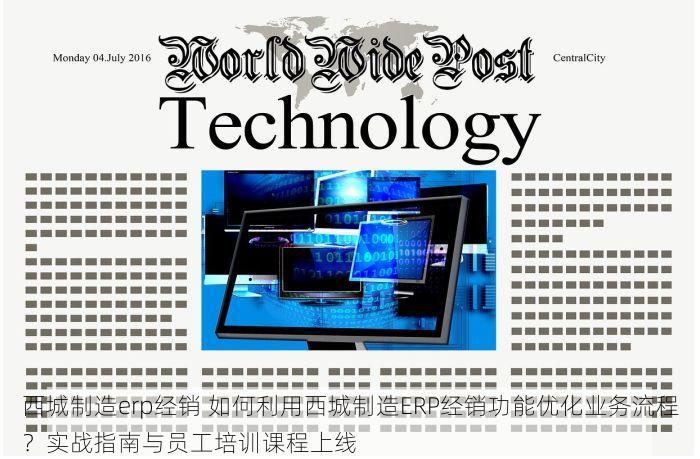 西城制造erp经销 如何利用西城制造ERP经销功能优化业务流程？实战指南与员工培训课程上线