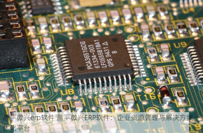 昌平微兴erp软件 昌平微兴ERP软件：企业资源管理与解决方案一体化平台