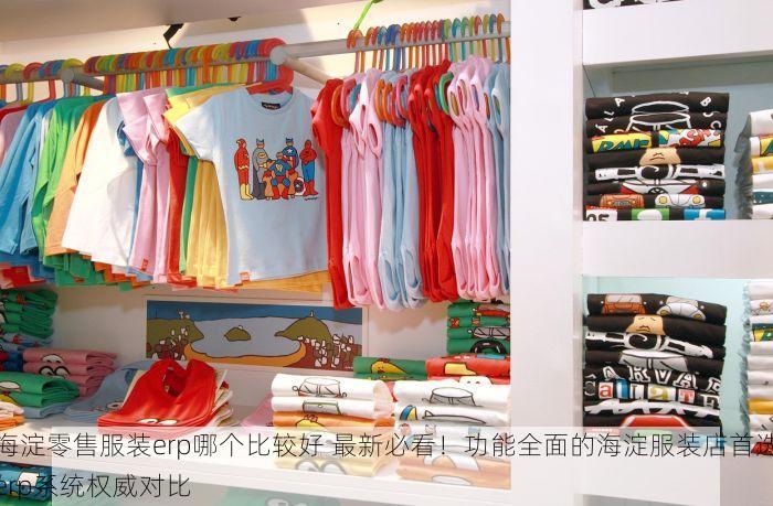 海淀零售服装erp哪个比较好 最新必看！功能全面的海淀服装店首选erp系统权威对比