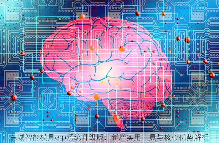 东城智能模具erp系统升级版：新增实用工具与核心优势解析