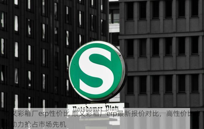 顺义彩箱厂erp性价比 顺义彩箱厂erp最新报价对比，高性价比方案助力抢占市场先机