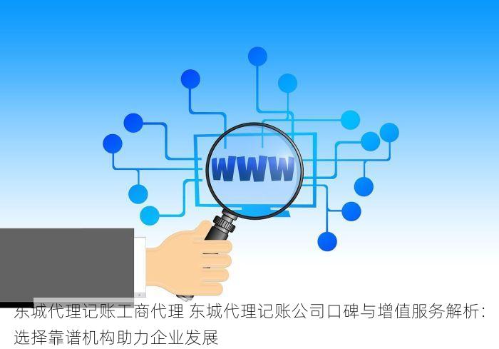 东城代理记账工商代理 东城代理记账公司口碑与增值服务解析：选择靠谱机构助力企业发展