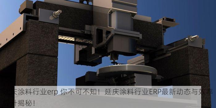 延庆涂料行业erp 你不可不知！延庆涂料行业ERP最新动态与效率提升揭秘！