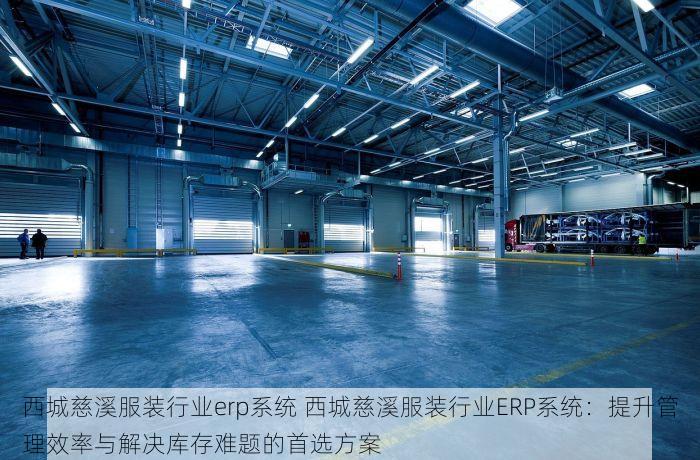 西城慈溪服装行业erp系统 西城慈溪服装行业ERP系统：提升管理效率与解决库存难题的首选方案