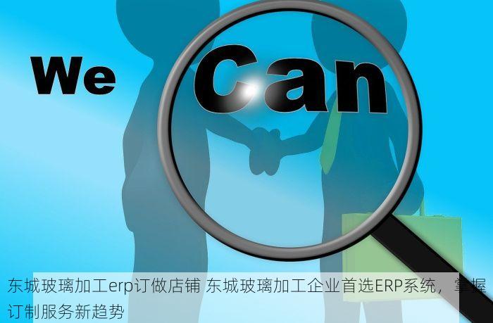 东城玻璃加工erp订做店铺 东城玻璃加工企业首选ERP系统，掌握订制服务新趋势