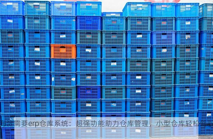 海淀需要erp仓库系统：超强功能助力仓库管理，小型仓库轻松驾驭！