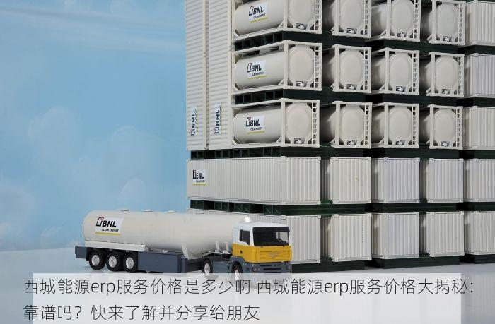西城能源erp服务价格是多少啊 西城能源erp服务价格大揭秘：靠谱吗？快来了解并分享给朋友