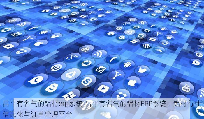 昌平有名气的铝材erp系统 昌平有名气的铝材ERP系统：铝材行业信息化与订单管理平台