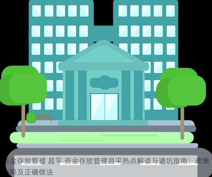 资金存放管理 昌平 资金存放管理昌平热点解读与避坑指南：政策影响及正确做法