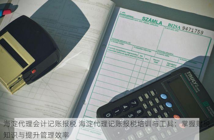 海淀代理会计记账报税 海淀代理记账报税培训与工具：掌握财税知识与提升管理效率