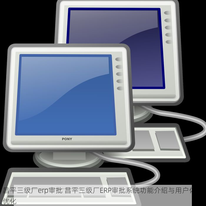 昌平三级厂erp审批 昌平三级厂ERP审批系统功能介绍与用户体验优化