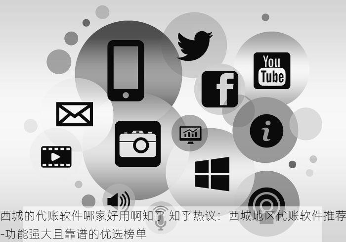 西城的代账软件哪家好用啊知乎 知乎热议：西城地区代账软件推荐-功能强大且靠谱的优选榜单