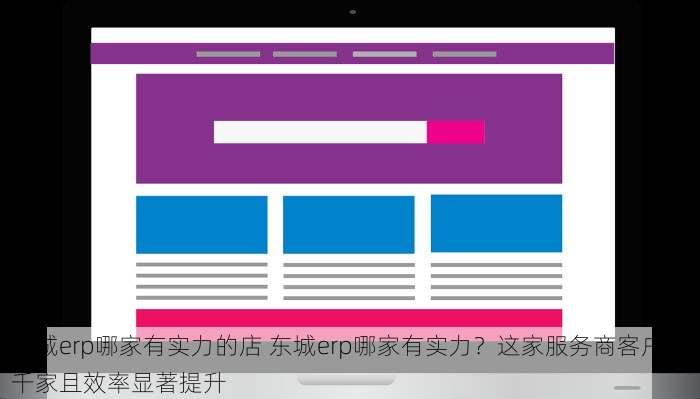 东城erp哪家有实力的店 东城erp哪家有实力？这家服务商客户超千家且效率显著提升