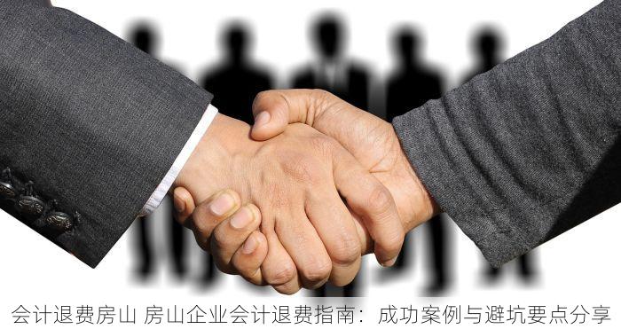 会计退费房山 房山企业会计退费指南：成功案例与避坑要点分享
