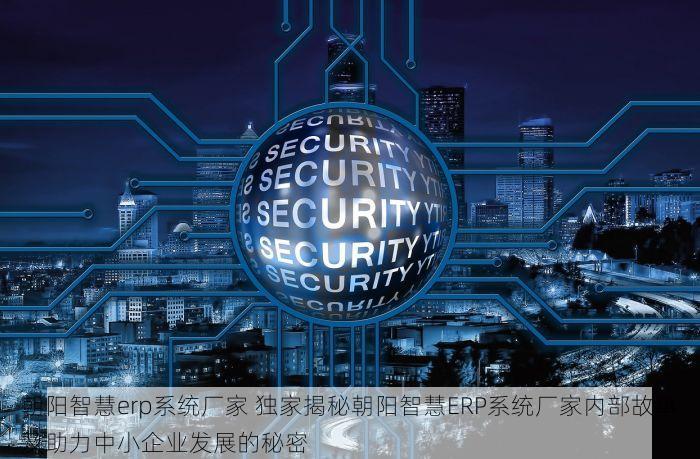 朝阳智慧erp系统厂家 独家揭秘朝阳智慧ERP系统厂家内部故事及助力中小企业发展的秘密