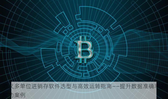 顺义多单位进销存软件选型与高效运转指南——提升数据准确率的成功案例