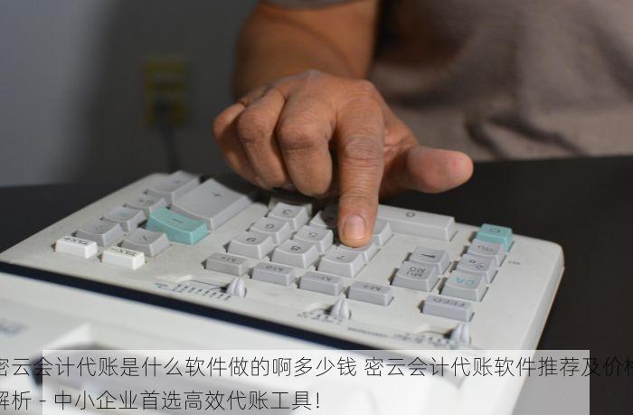 密云会计代账是什么软件做的啊多少钱 密云会计代账软件推荐及价格解析 - 中小企业首选高效代账工具！