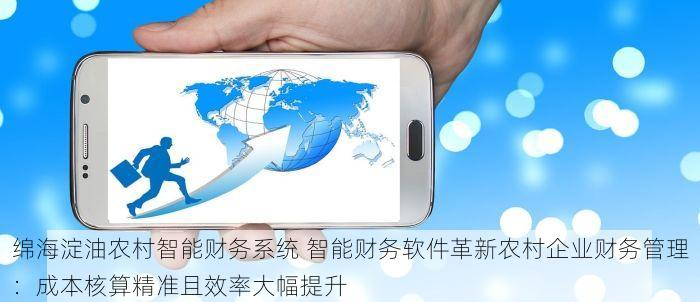 绵海淀油农村智能财务系统 智能财务软件革新农村企业财务管理：成本核算精准且效率大幅提升