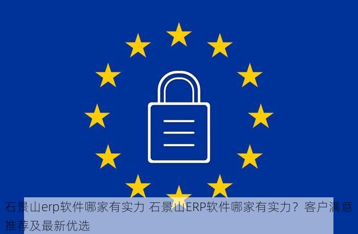 石景山erp软件哪家有实力 石景山ERP软件哪家有实力？客户满意推荐及最新优选