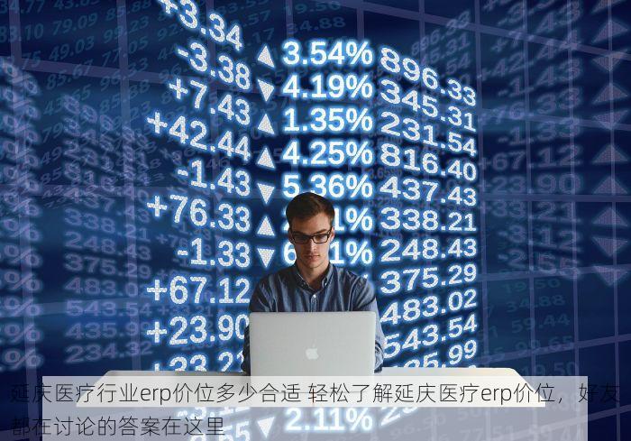 延庆医疗行业erp价位多少合适 轻松了解延庆医疗erp价位，好友都在讨论的答案在这里