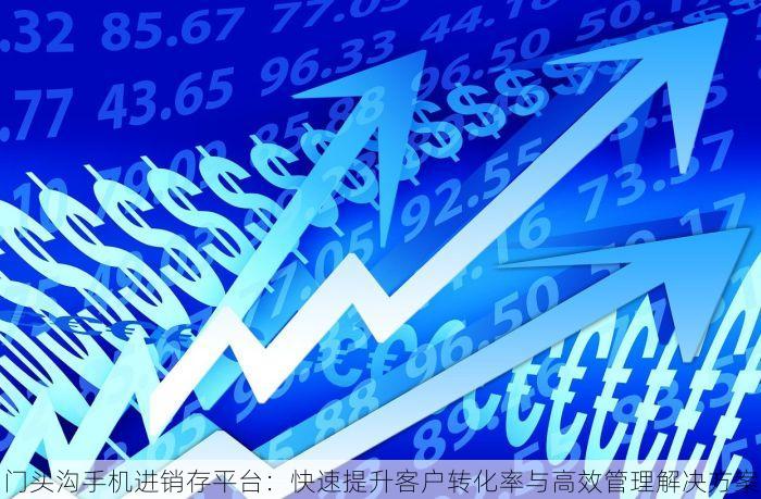 门头沟手机进销存平台：快速提升客户转化率与高效管理解决方案