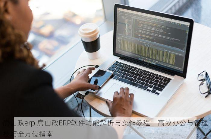 房山政erp 房山政ERP软件功能解析与操作教程：高效办公与管理技巧全方位指南