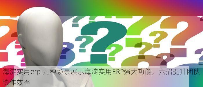 海淀实用erp 九种场景展示海淀实用ERP强大功能，六招提升团队协作效率