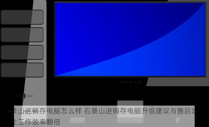 石景山进销存电脑怎么样 石景山进销存电脑升级建议与售后攻略，让工作效率翻倍