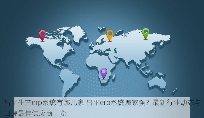 昌平生产erp系统有哪几家 昌平erp系统哪家强？最新行业动态与口碑最佳供应商一览