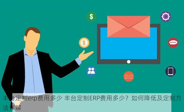丰台定制erp费用多少 丰台定制ERP费用多少？如何降低及定制方法详解