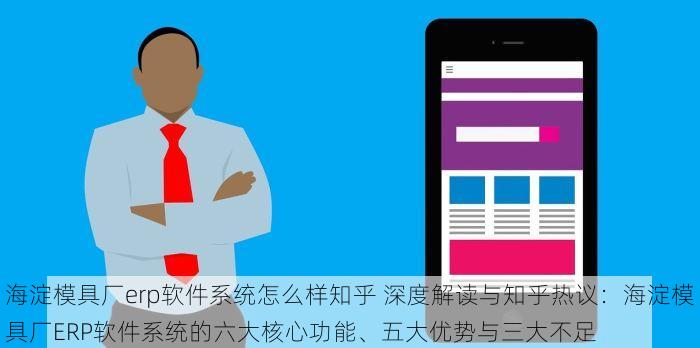 海淀模具厂erp软件系统怎么样知乎 深度解读与知乎热议：海淀模具厂ERP软件系统的六大核心功能、五大优势与三大不足
