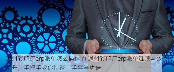 通州彩印厂erp派单怎么操作的 通州彩印厂erp派单难题与效率提升，手把手教你快速上手事半功倍