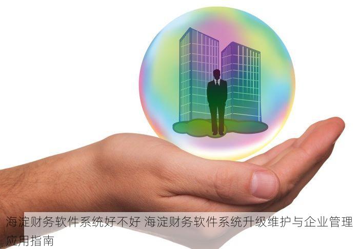 海淀财务软件系统好不好 海淀财务软件系统升级维护与企业管理应用指南