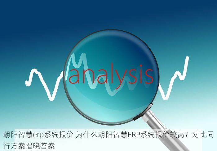 朝阳智慧erp系统报价 为什么朝阳智慧ERP系统报价较高？对比同行方案揭晓答案