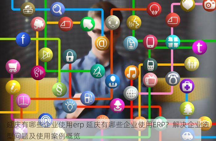 延庆有哪些企业使用erp 延庆有哪些企业使用ERP？解决企业选型问题及使用案例概览