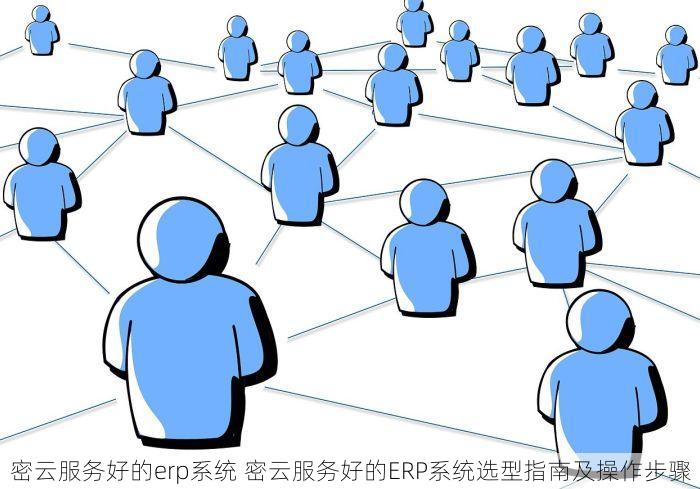 密云服务好的erp系统 密云服务好的ERP系统选型指南及操作步骤