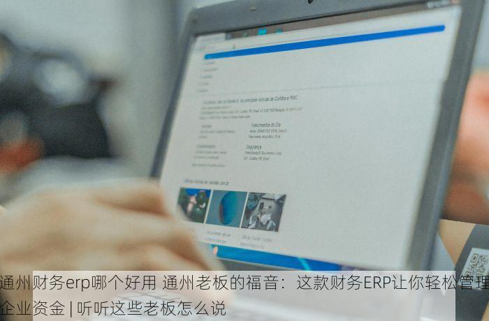 通州财务erp哪个好用 通州老板的福音：这款财务ERP让你轻松管理企业资金 | 听听这些老板怎么说