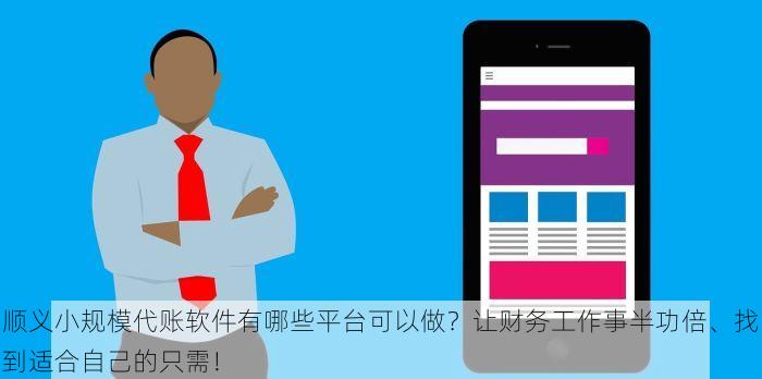 顺义小规模代账软件有哪些平台可以做？让财务工作事半功倍、找到适合自己的只需！