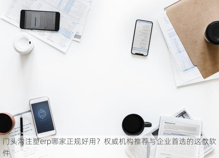 门头沟注塑erp哪家正规好用？权威机构推荐与企业首选的这款软件