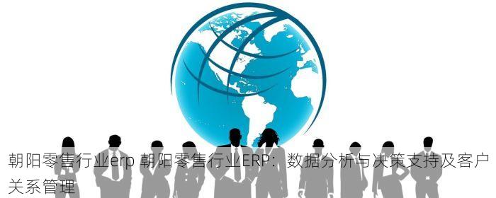 朝阳零售行业erp 朝阳零售行业ERP：数据分析与决策支持及客户关系管理